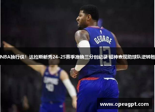 NBA独行侠！达拉斯新秀24-25赛季准确三分创纪录 超神表现助球队逆转胜